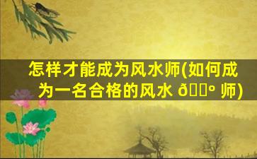 怎样才能成为风水师(如何成为一名合格的风水 🌺 师)